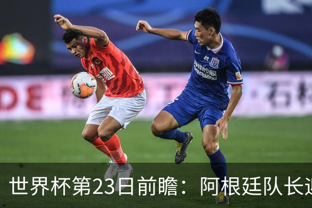 世界杯第23日前瞻：阿根廷队长迎历史之夜 卫冕冠军PK大黑马