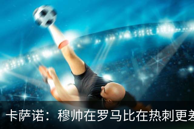 卡萨诺：穆帅在罗马比在热刺更差 这是一场灾难