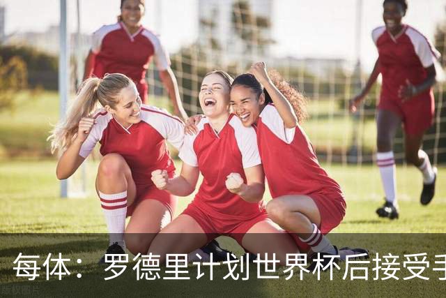 每体：罗德里计划世界杯后接受手术，将缺席下赛季初的一些比赛