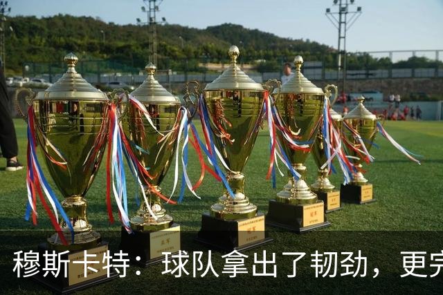 穆斯卡特：球队拿出了韧劲，更完整的阵容对技战术发挥有帮助