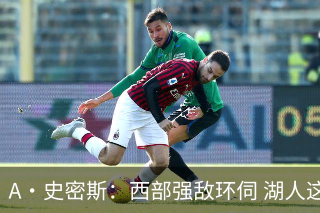 A·史密斯：西部强敌环伺 湖人这套阵容顶多只能拿西部第八