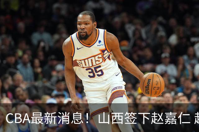 CBA最新消息！山西签下赵嘉仁 赵继伟突发伤情 北京首钢有意布朗
